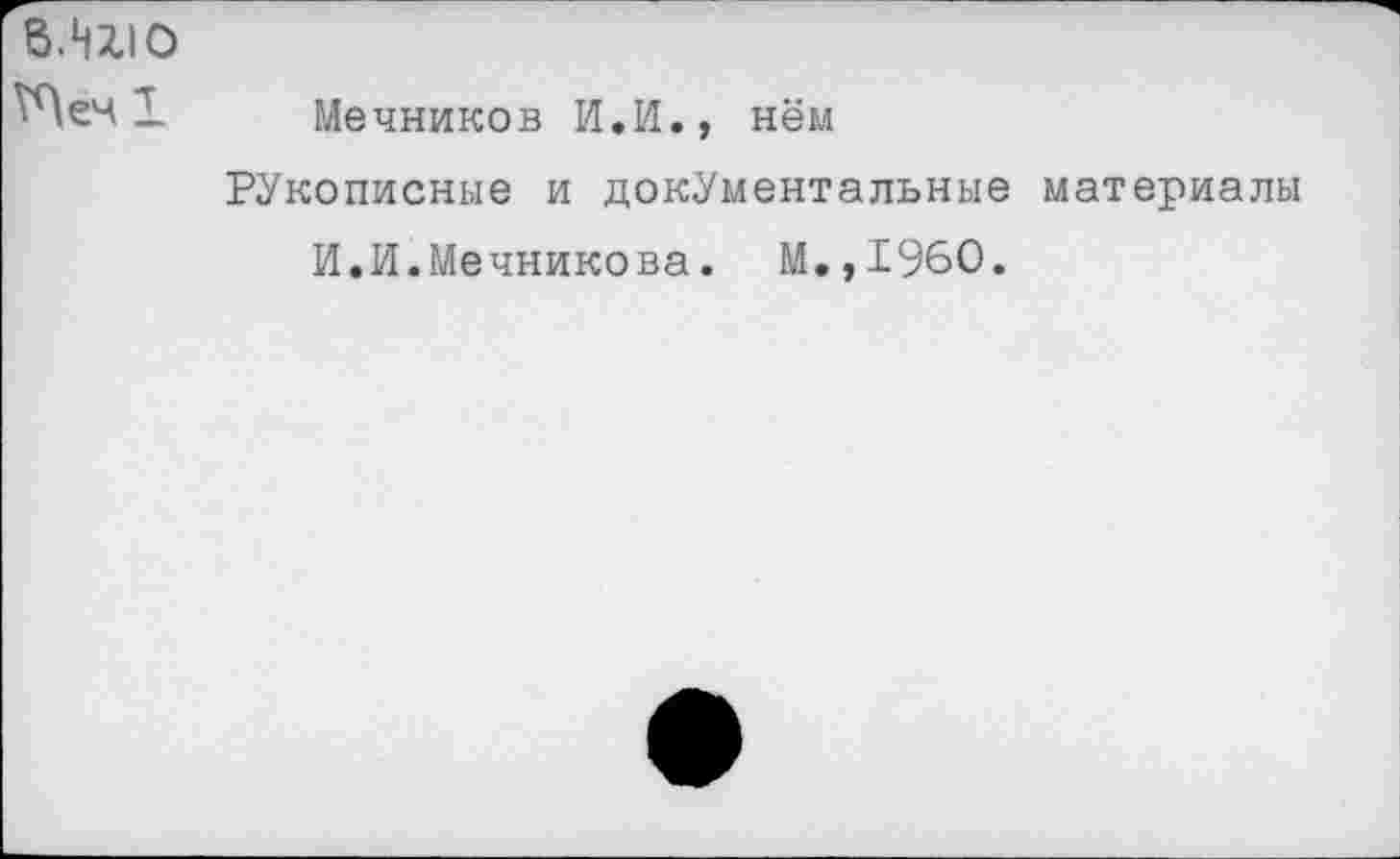 ﻿в.нхю
1 Мечников И.И., нём
Рукописные и документальные материалы И.И.Мечникова. М.,1960.